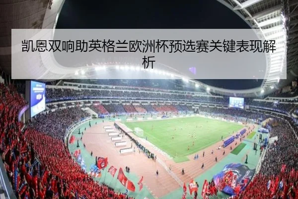 凯恩双响助英格兰欧洲杯预选赛关键表现解析
